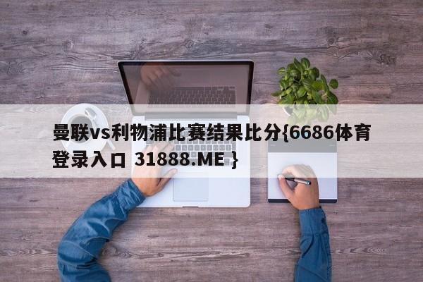 曼联vs利物浦比赛结果比分{6686体育登录入口 31888.ME }