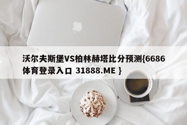 沃尔夫斯堡VS柏林赫塔比分预测{6686体育登录入口 31888.ME }