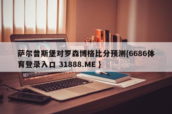萨尔普斯堡对罗森博格比分预测{6686体育登录入口 31888.ME }