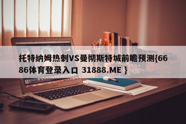 托特纳姆热刺VS曼彻斯特城前瞻预测{6686体育登录入口 31888.ME }