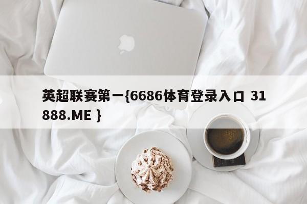 英超联赛第一{6686体育登录入口 31888.ME }