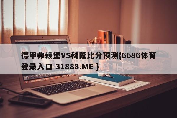 德甲弗赖堡VS科隆比分预测{6686体育登录入口 31888.ME }