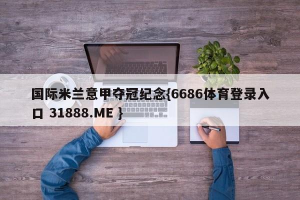 国际米兰意甲夺冠纪念{6686体育登录入口 31888.ME }