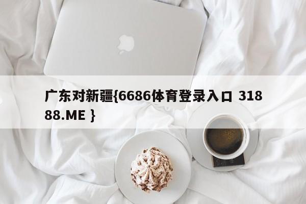 广东对新疆{6686体育登录入口 31888.ME }