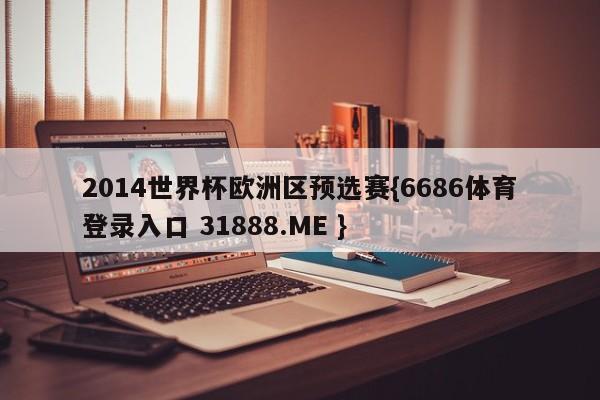 2014世界杯欧洲区预选赛{6686体育登录入口 31888.ME }