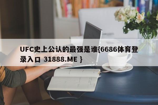UFC史上公认的最强是谁{6686体育登录入口 31888.ME }
