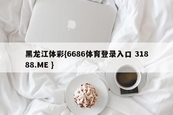 黑龙江体彩{6686体育登录入口 31888.ME }