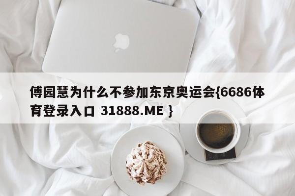 傅园慧为什么不参加东京奥运会{6686体育登录入口 31888.ME }
