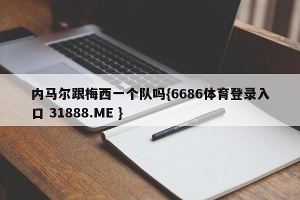 内马尔跟梅西一个队吗{6686体育登录入口 31888.ME }