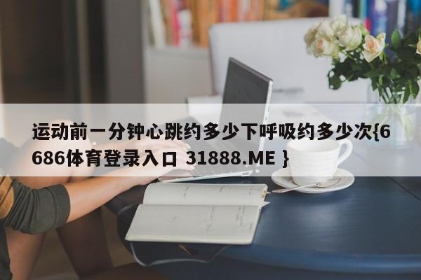 运动前一分钟心跳约多少下呼吸约多少次{6686体育登录入口 31888.ME }