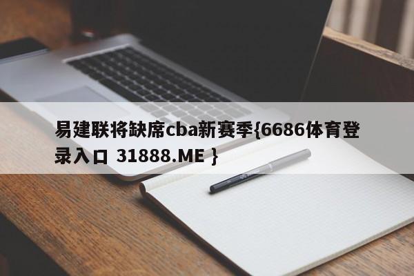 易建联将缺席cba新赛季{6686体育登录入口 31888.ME }