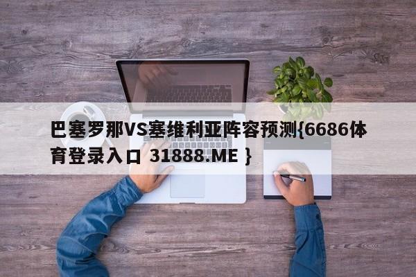 巴塞罗那VS塞维利亚阵容预测{6686体育登录入口 31888.ME }