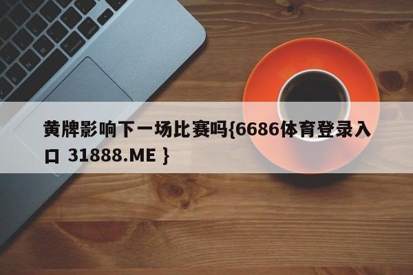 黄牌影响下一场比赛吗{6686体育登录入口 31888.ME }