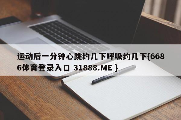 运动后一分钟心跳约几下呼吸约几下{6686体育登录入口 31888.ME }