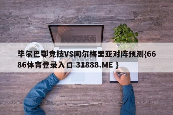 毕尔巴鄂竞技VS阿尔梅里亚对阵预测{6686体育登录入口 31888.ME }