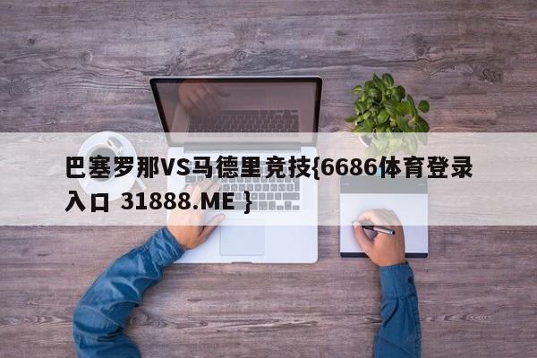 巴塞罗那VS马德里竞技{6686体育登录入口 31888.ME }