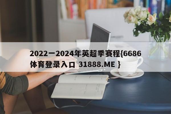 2022一2024年英超季赛程{6686体育登录入口 31888.ME }