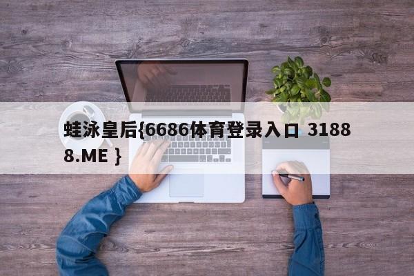 蛙泳皇后{6686体育登录入口 31888.ME }