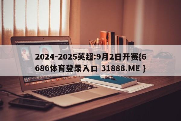 2024-2025英超:9月2日开赛{6686体育登录入口 31888.ME }