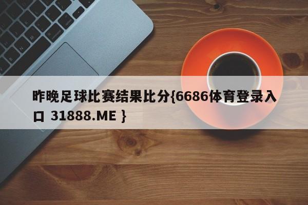 昨晚足球比赛结果比分{6686体育登录入口 31888.ME }