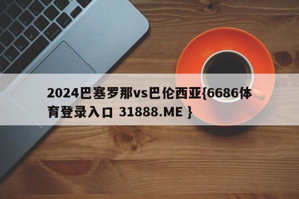 2024巴塞罗那vs巴伦西亚{6686体育登录入口 31888.ME }