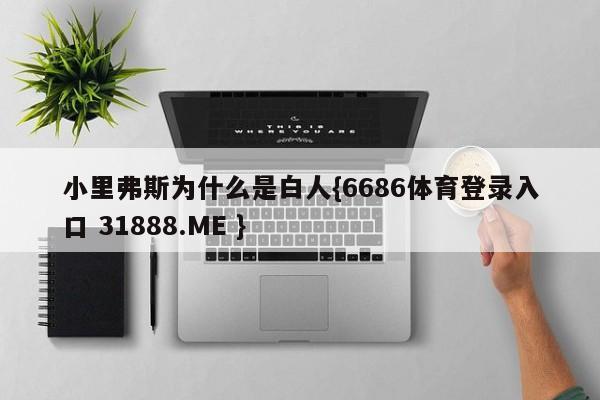 小里弗斯为什么是白人{6686体育登录入口 31888.ME }