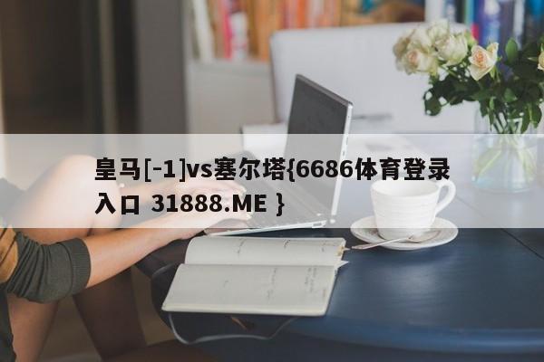 皇马[-1]vs塞尔塔{6686体育登录入口 31888.ME }