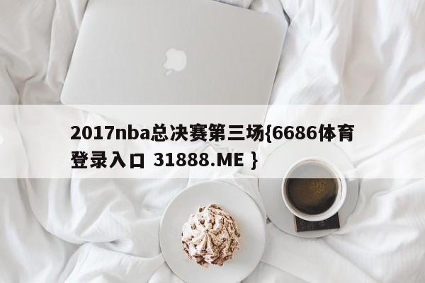 2017nba总决赛第三场{6686体育登录入口 31888.ME }