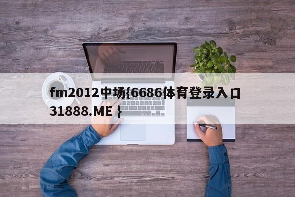 fm2012中场{6686体育登录入口 31888.ME }