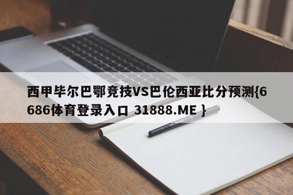 西甲毕尔巴鄂竞技VS巴伦西亚比分预测{6686体育登录入口 31888.ME }