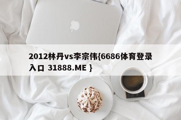 2012林丹vs李宗伟{6686体育登录入口 31888.ME }