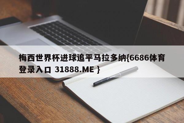 梅西世界杯进球追平马拉多纳{6686体育登录入口 31888.ME }