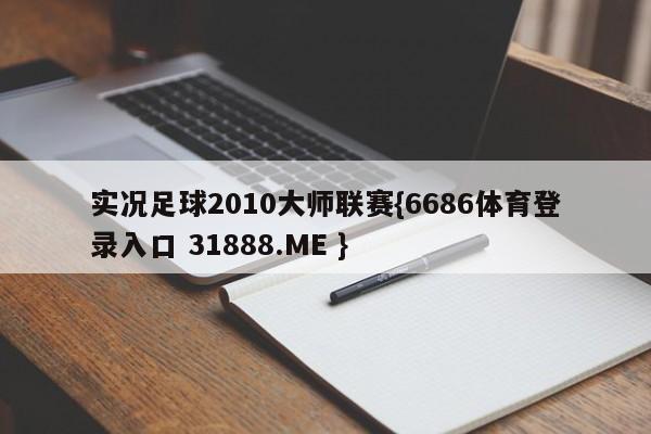 实况足球2010大师联赛{6686体育登录入口 31888.ME }