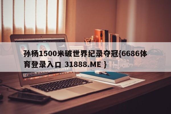 孙杨1500米破世界纪录夺冠{6686体育登录入口 31888.ME }