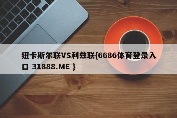 纽卡斯尔联VS利兹联{6686体育登录入口 31888.ME }