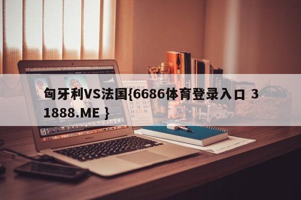 匈牙利VS法国{6686体育登录入口 31888.ME }