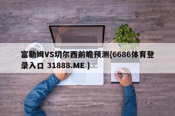 富勒姆VS切尔西前瞻预测{6686体育登录入口 31888.ME }