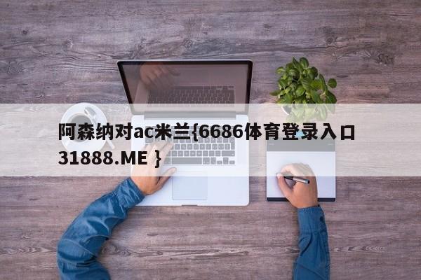 阿森纳对ac米兰{6686体育登录入口 31888.ME }