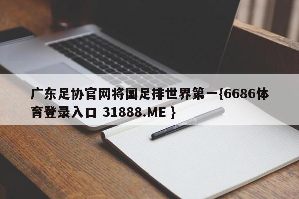广东足协官网将国足排世界第一{6686体育登录入口 31888.ME }