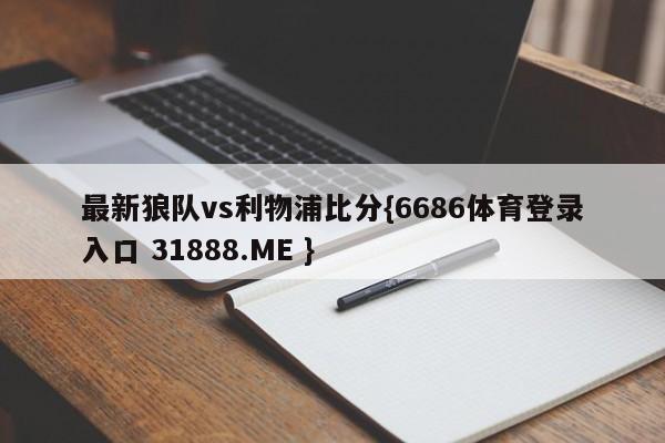 最新狼队vs利物浦比分{6686体育登录入口 31888.ME }