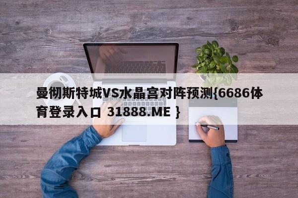 曼彻斯特城VS水晶宫对阵预测{6686体育登录入口 31888.ME }
