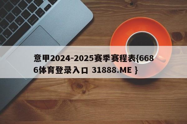 意甲2024-2025赛季赛程表{6686体育登录入口 31888.ME }