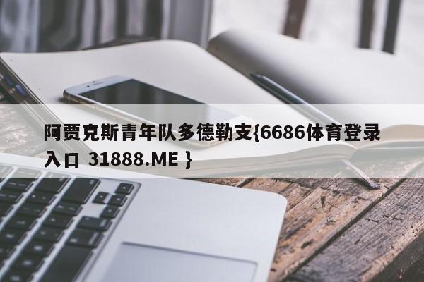 阿贾克斯青年队多德勒支{6686体育登录入口 31888.ME }