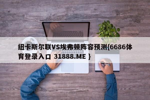 纽卡斯尔联VS埃弗顿阵容预测{6686体育登录入口 31888.ME }