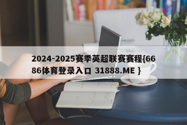 2024-2025赛季英超联赛赛程{6686体育登录入口 31888.ME }