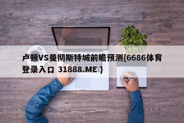 卢顿VS曼彻斯特城前瞻预测{6686体育登录入口 31888.ME }