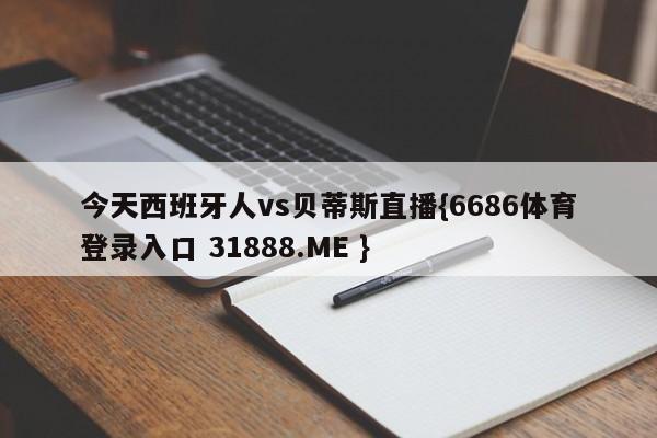 今天西班牙人vs贝蒂斯直播{6686体育登录入口 31888.ME }