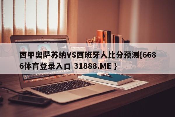 西甲奥萨苏纳VS西班牙人比分预测{6686体育登录入口 31888.ME }