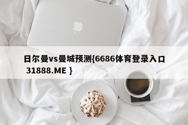 日尔曼vs曼城预测{6686体育登录入口 31888.ME }