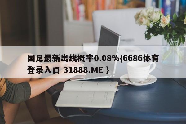 国足最新出线概率0.08%{6686体育登录入口 31888.ME }